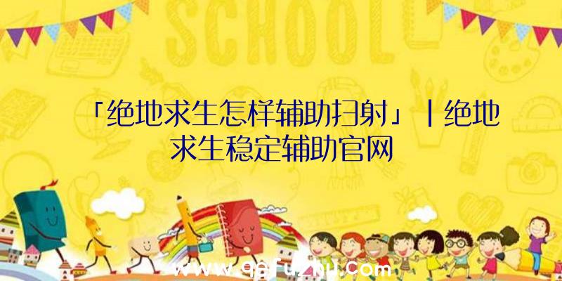 「绝地求生怎样辅助扫射」|绝地求生稳定辅助官网